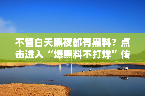 不管白天黑夜都有黑料？点击进入“爆黑料不打烊”传送门！