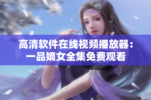 高清软件在线视频播放器：一品嫡女全集免费观看