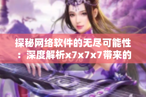 探秘网络软件的无尽可能性：深度解析x7x7x7带来的革新与挑战