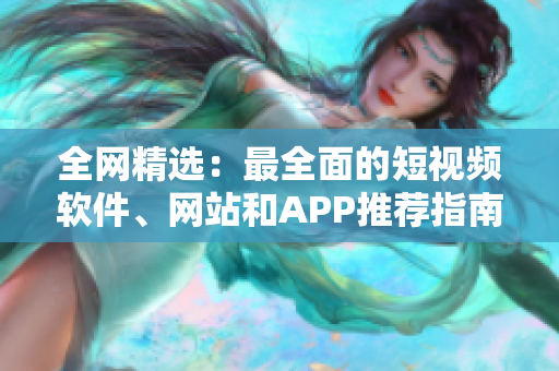 全网精选：最全面的短视频软件、网站和APP推荐指南