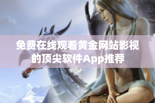 免费在线观看黄金网站影视的顶尖软件App推荐