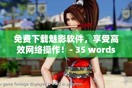 免费下载魅影软件，享受高效网络操作！- 35 words.
