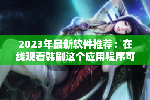 2023年最新软件推荐：在线观看韩剧这个应用程序可以满足你的口味！