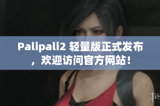 Palipali2 轻量版正式发布，欢迎访问官方网站！