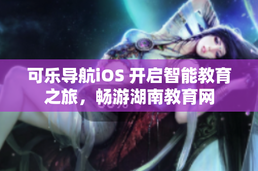 可乐导航iOS 开启智能教育之旅，畅游湖南教育网