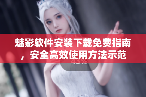 魅影软件安装下载免费指南，安全高效使用方法示范