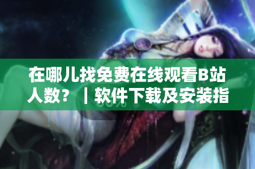 在哪儿找免费在线观看B站人数？｜软件下载及安装指南