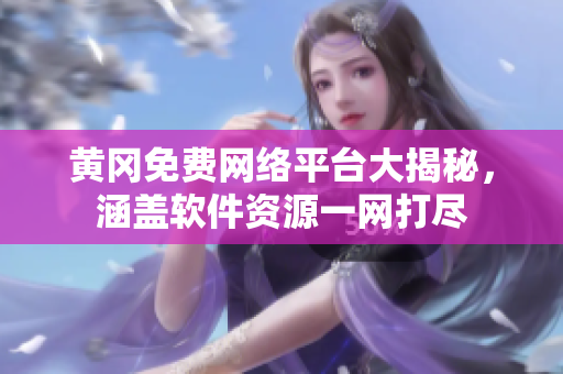 黄冈免费网络平台大揭秘，涵盖软件资源一网打尽