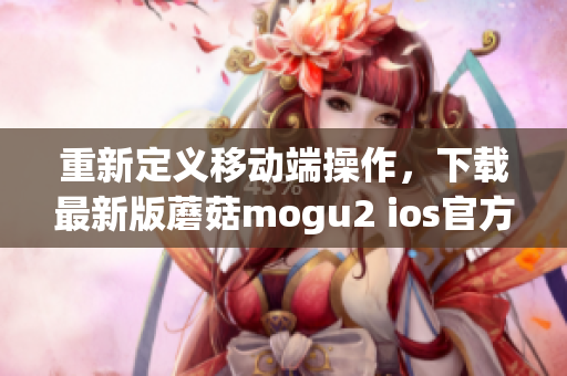 重新定义移动端操作，下载最新版蘑菇mogu2 ios官方应用程序