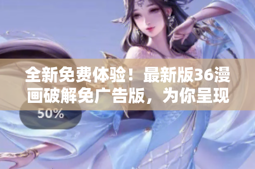 全新免费体验！最新版36漫画破解免广告版，为你呈现原汁原味的漫画世界！