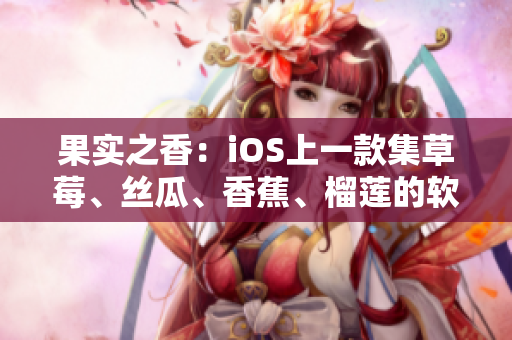 果实之香：iOS上一款集草莓、丝瓜、香蕉、榴莲的软件——绿巨人