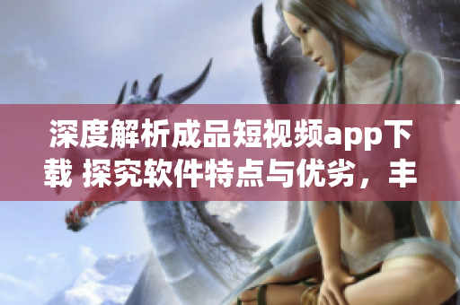 深度解析成品短视频app下载 探究软件特点与优劣，丰富视频社交生活！
