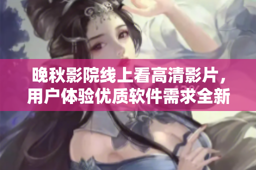 晚秋影院线上看高清影片，用户体验优质软件需求全新升级