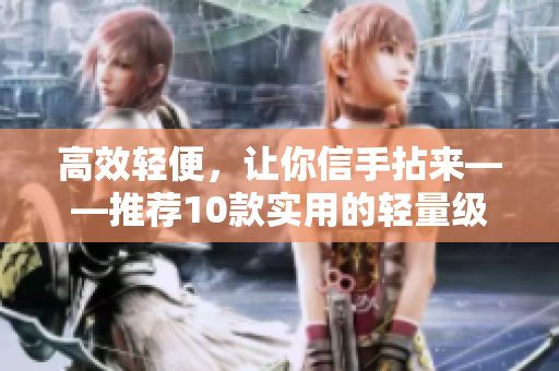 高效轻便，让你信手拈来——推荐10款实用的轻量级软件