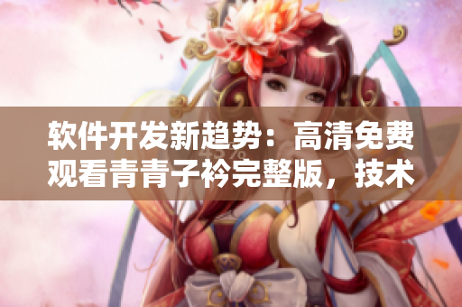 软件开发新趋势：高清免费观看青青子衿完整版，技术领域的新风向。