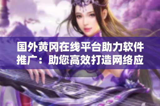 国外黄冈在线平台助力软件推广：助您高效打造网络应用