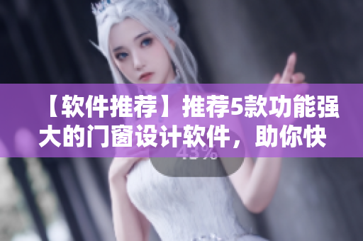 【软件推荐】推荐5款功能强大的门窗设计软件，助你快速实现个性化设计