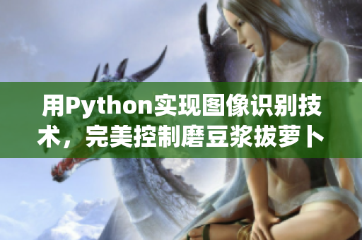 用Python实现图像识别技术，完美控制磨豆浆拔萝卜视频教程