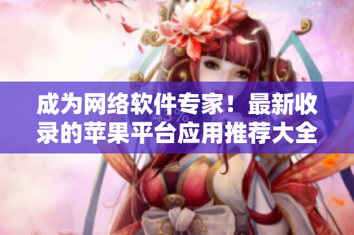 成为网络软件专家！最新收录的苹果平台应用推荐大全一起来看看吧！