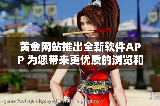 黄金网站推出全新软件APP 为您带来更优质的浏览和体验！