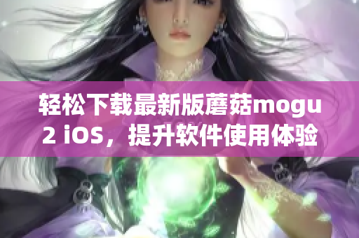 轻松下载最新版蘑菇mogu2 iOS，提升软件使用体验
