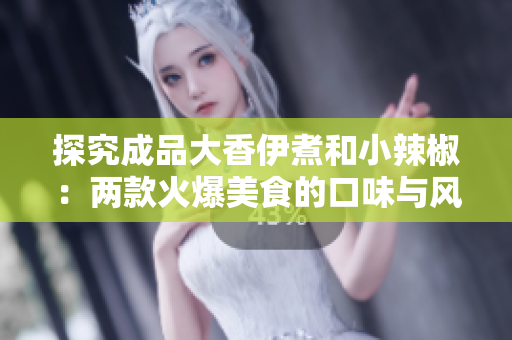 探究成品大香伊煮和小辣椒：两款火爆美食的口味与风味分析