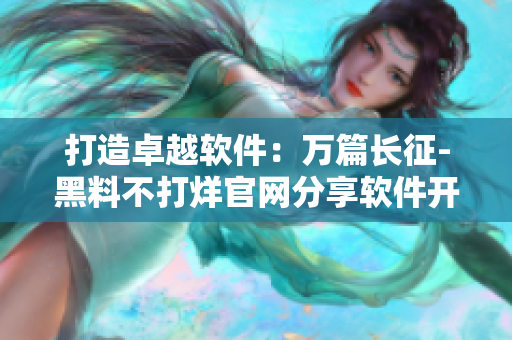 打造卓越软件：万篇长征-黑料不打烊官网分享软件开发与应用经验