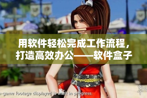 用软件轻松完成工作流程，打造高效办公——软件盒子解析