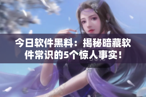 今日软件黑料：揭秘暗藏软件常识的5个惊人事实！