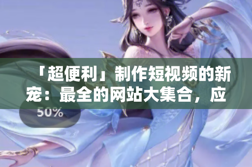 「超便利」制作短视频的新宠：最全的网站大集合，应有尽有的APP一网打尽！