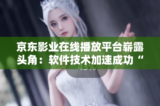 京东影业在线播放平台崭露头角：软件技术加速成功“引爆”在线观看市场