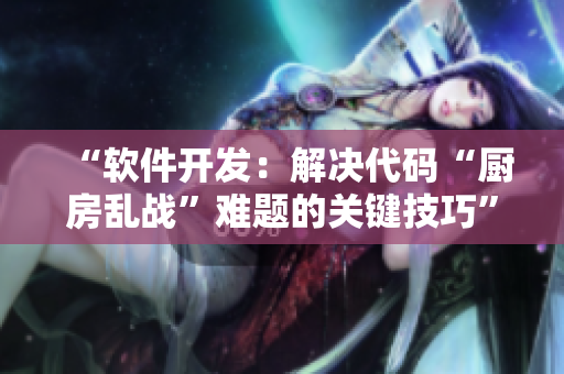 “软件开发：解决代码“厨房乱战”难题的关键技巧”