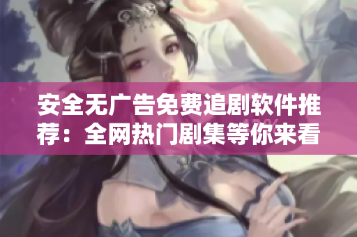 安全无广告免费追剧软件推荐：全网热门剧集等你来看！