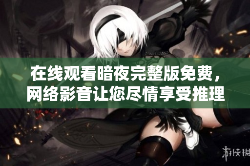在线观看暗夜完整版免费，网络影音让您尽情享受推理烧脑刺激！
