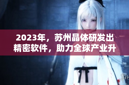 2023年，苏州晶体研发出精密软件，助力全球产业升级