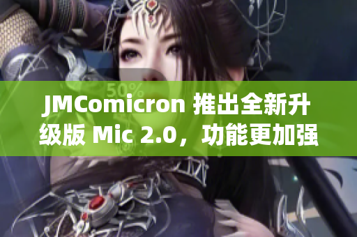 JMComicron 推出全新升级版 Mic 2.0，功能更加强大