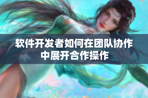 软件开发者如何在团队协作中展开合作操作