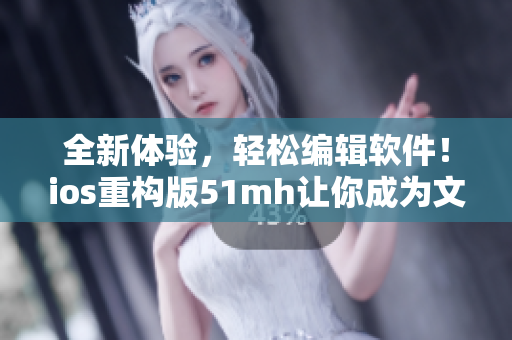 全新体验，轻松编辑软件！ios重构版51mh让你成为文章大神！