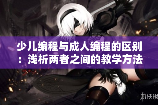 少儿编程与成人编程的区别：浅析两者之间的教学方法和学习内容