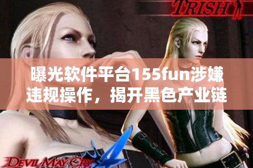 曝光软件平台155fun涉嫌违规操作，揭开黑色产业链内幕