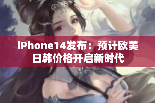 iPhone14发布：预计欧美日韩价格开启新时代