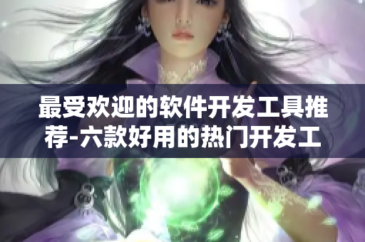 最受欢迎的软件开发工具推荐-六款好用的热门开发工具