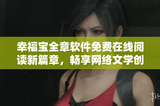 幸福宝全章软件免费在线阅读新篇章，畅享网络文学创意力