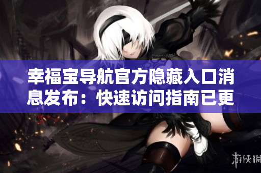 幸福宝导航官方隐藏入口消息发布：快速访问指南已更新
