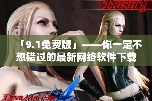 「9.1免费版」——你一定不想错过的最新网络软件下载站！
