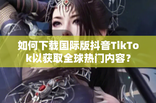 如何下载国际版抖音TikTok以获取全球热门内容？