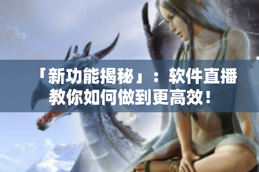「新功能揭秘」：软件直播教你如何做到更高效！