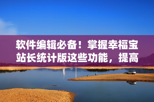 软件编辑必备！掌握幸福宝站长统计版这些功能，提高编写效率！