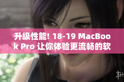 升级性能! 18-19 MacBook Pro 让你体验更流畅的软件操作