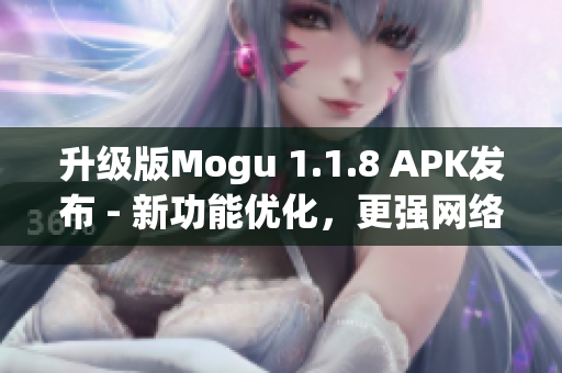 升级版Mogu 1.1.8 APK发布 - 新功能优化，更强网络软件性能！